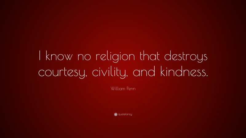 William Penn Quote: “I know no religion that destroys courtesy, civility, and kindness.”
