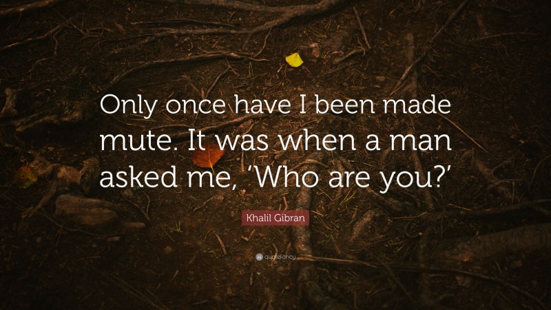 Khalil Gibran Quote: “Only once have I been made mute. It was when a man asked me, ‘Who are you?’”
