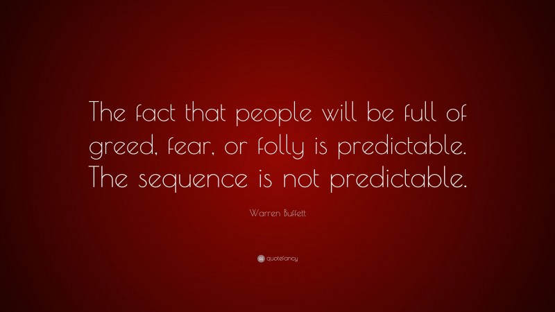 Warren Buffett Quote: “The fact that people will be full of greed, fear, or folly is predictable. The sequence is not predictable.”