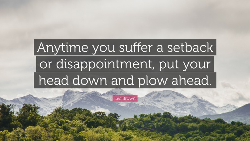 Les Brown Quote: “Anytime you suffer a setback or disappointment, put your head down and plow ahead.”