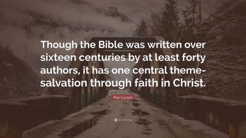Max Lucado Quote: “Though the Bible was written over sixteen centuries by at least forty authors, it has one central theme-salvation through faith in Christ.”