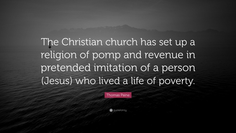 Thomas Paine Quote: “The Christian church has set up a religion of pomp and revenue in pretended imitation of a person (Jesus) who lived a life of poverty.”