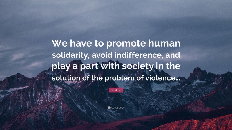 Shakira Quote: “We have to promote human solidarity, avoid indifference, and play a part with society in the solution of the problem of violence...”