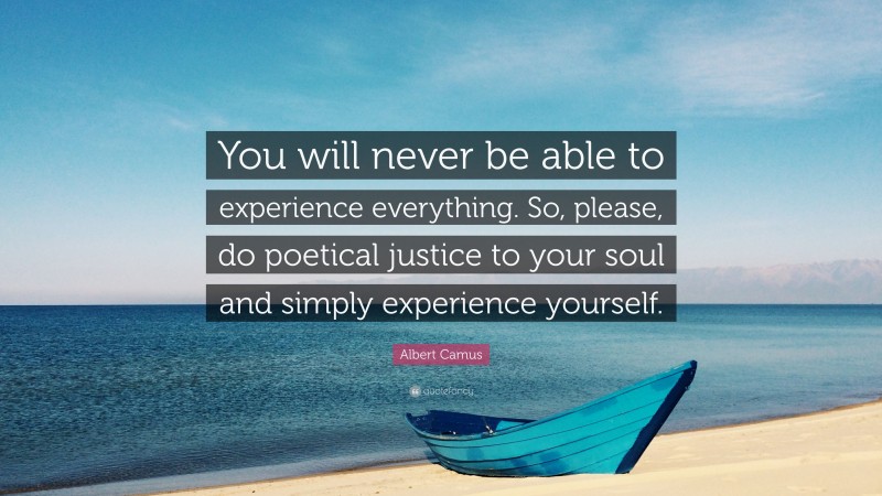 Albert Camus Quote: “You will never be able to experience everything. So, please, do poetical justice to your soul and simply experience yourself.”
