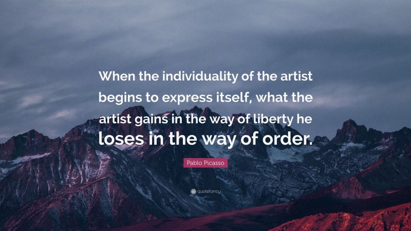 Pablo Picasso Quote: “When the individuality of the artist begins to express itself, what the artist gains in the way of liberty he loses in the way of order.”