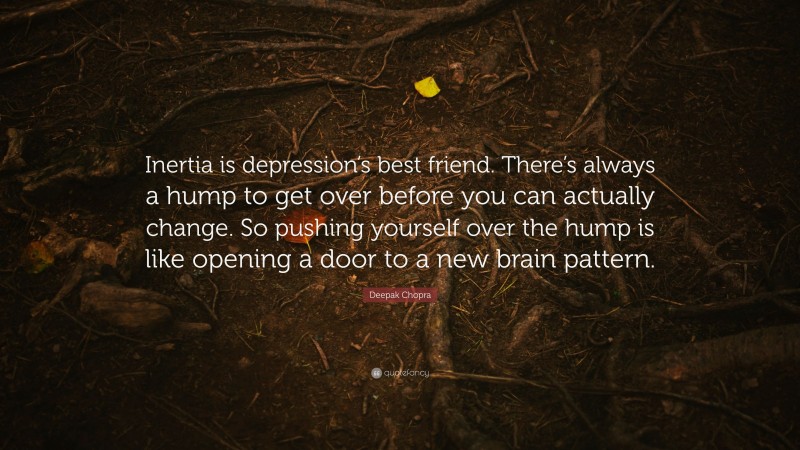 Deepak Chopra Quote: “Inertia is depression’s best friend. There’s always a hump to get over before you can actually change. So pushing yourself over the hump is like opening a door to a new brain pattern.”