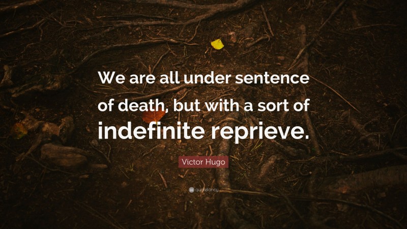 Victor Hugo Quote: “We are all under sentence of death, but with a sort of indefinite reprieve.”