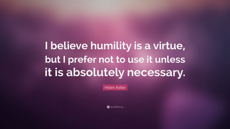 Helen Keller Quote: “I believe humility is a virtue, but I prefer not to use it unless it is absolutely necessary.”