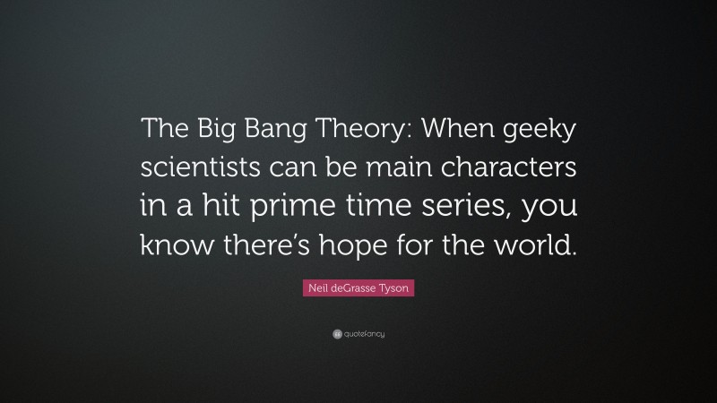 Neil deGrasse Tyson Quote: “The Big Bang Theory: When geeky scientists can be main characters in a hit prime time series, you know there’s hope for the world.”