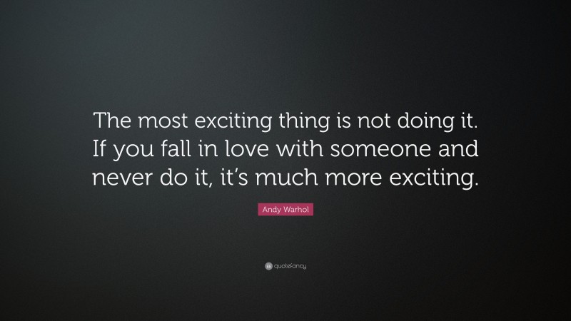 Andy Warhol Quote: “The most exciting thing is not doing it. If you fall in love with someone and never do it, it’s much more exciting.”
