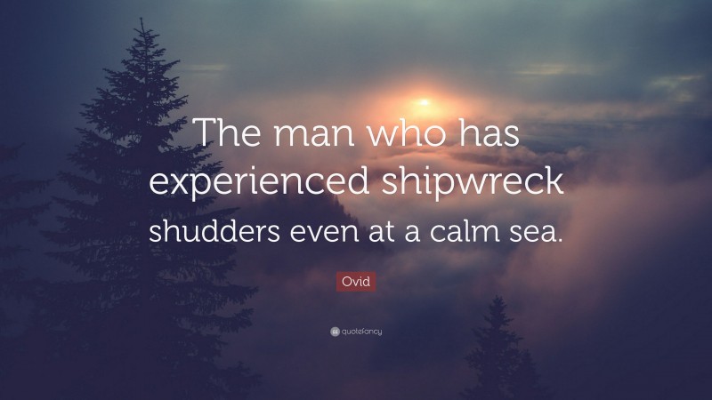 Ovid Quote: “The man who has experienced shipwreck shudders even at a calm sea.”