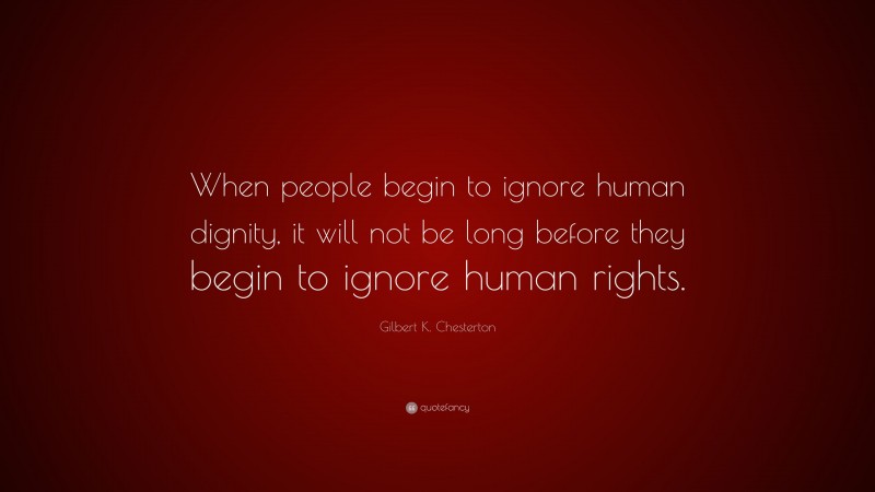 Gilbert K. Chesterton Quote: “When people begin to ignore human dignity, it will not be long before they begin to ignore human rights.”