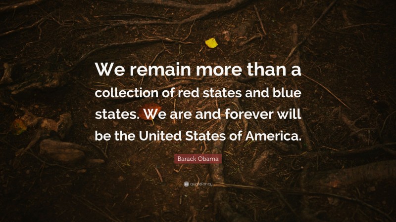 Barack Obama Quote: “We remain more than a collection of red states and blue states. We are and forever will be the United States of America.”