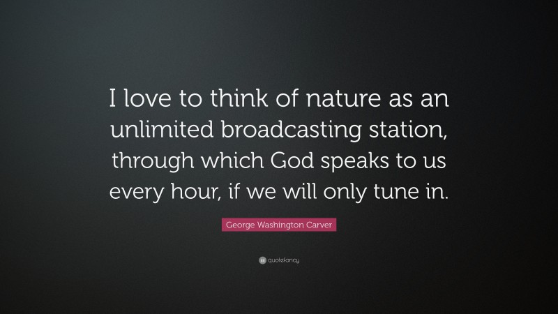 George Washington Carver Quote: “I love to think of nature as an unlimited broadcasting station, through which God speaks to us every hour, if we will only tune in.”
