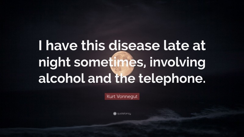 Kurt Vonnegut Quote: “I have this disease late at night sometimes, involving alcohol and the telephone.”