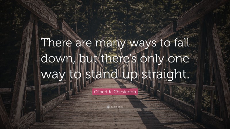 Gilbert K. Chesterton Quote: “There are many ways to fall down, but there’s only one way to stand up straight.”