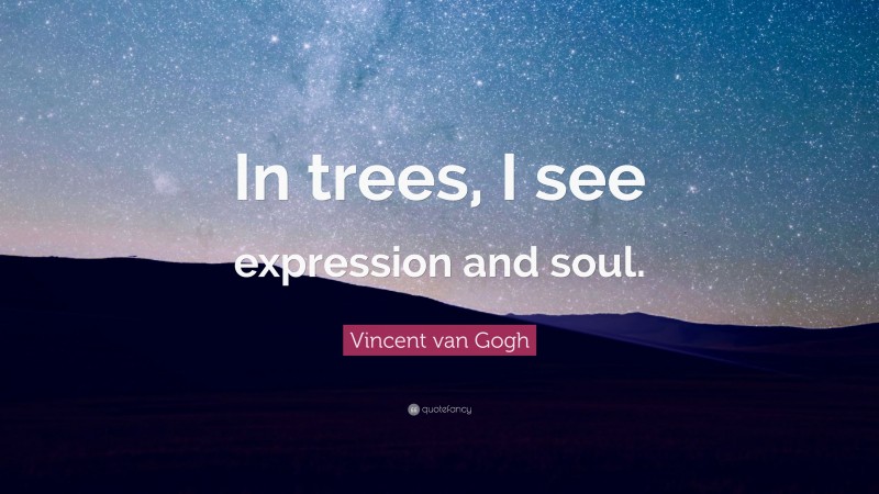 Vincent van Gogh Quote: “In trees, I see expression and soul.”
