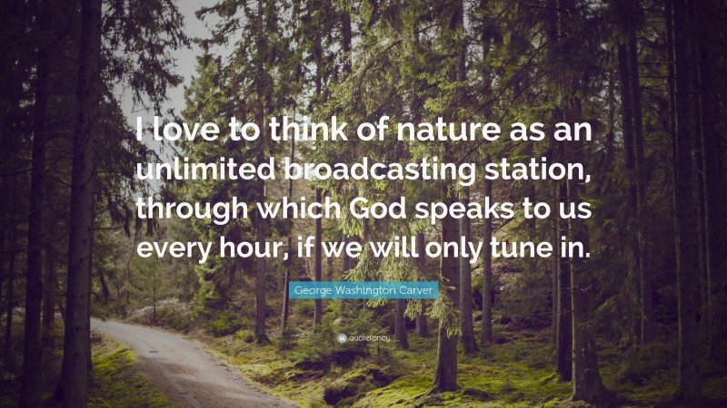 George Washington Carver Quote: “I love to think of nature as an unlimited broadcasting station, through which God speaks to us every hour, if we will only tune in.”
