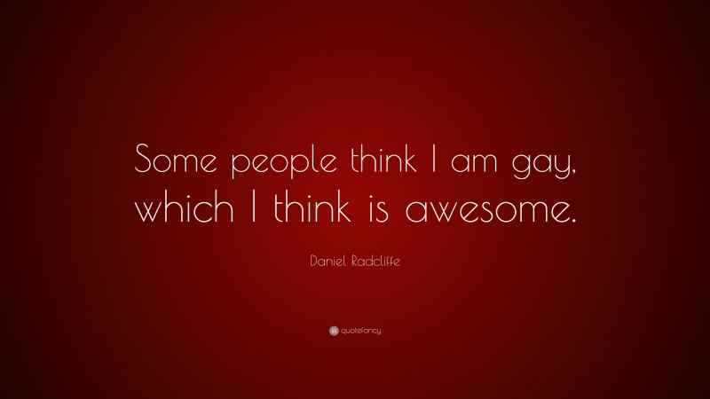 Daniel Radcliffe Quote: “Some people think I am gay, which I think is awesome.”
