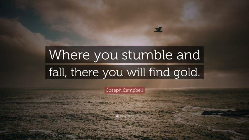 Joseph Campbell Quote: “Where you stumble and fall, there you will find gold.”
