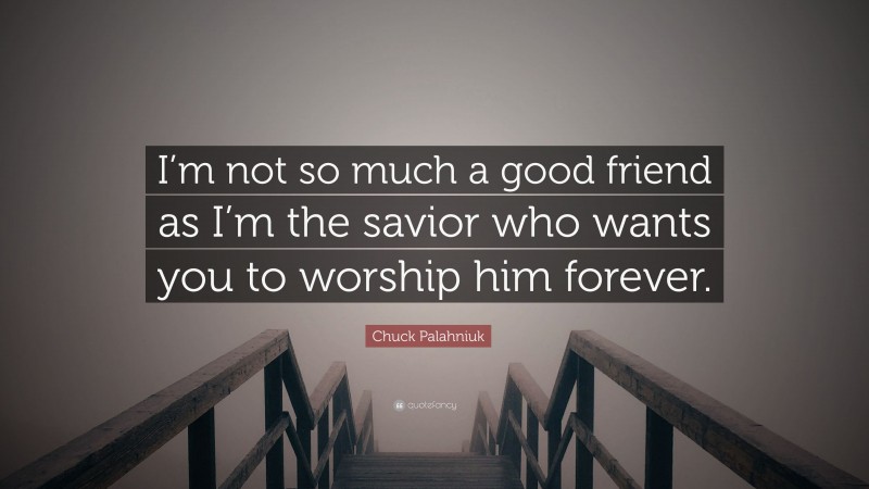 Chuck Palahniuk Quote: “I’m not so much a good friend as I’m the savior who wants you to worship him forever.”