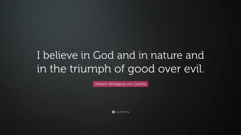 Johann Wolfgang von Goethe Quote: “I believe in God and in nature and in the triumph of good over evil.”