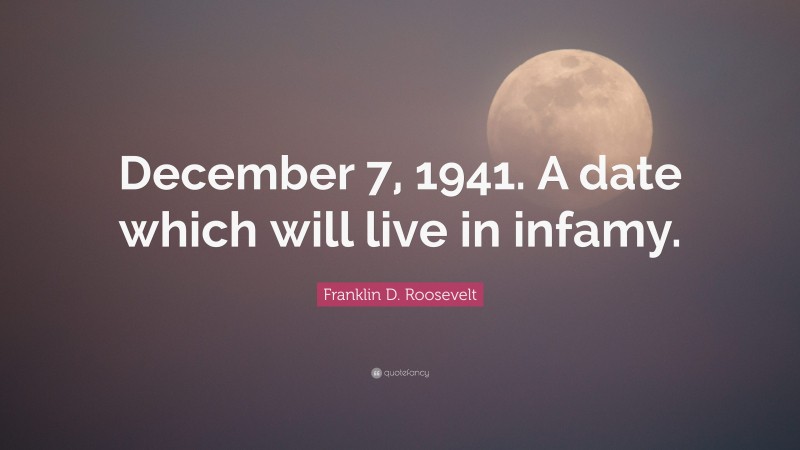 Franklin D. Roosevelt Quote: “December 7, 1941. A date which will live in infamy.”