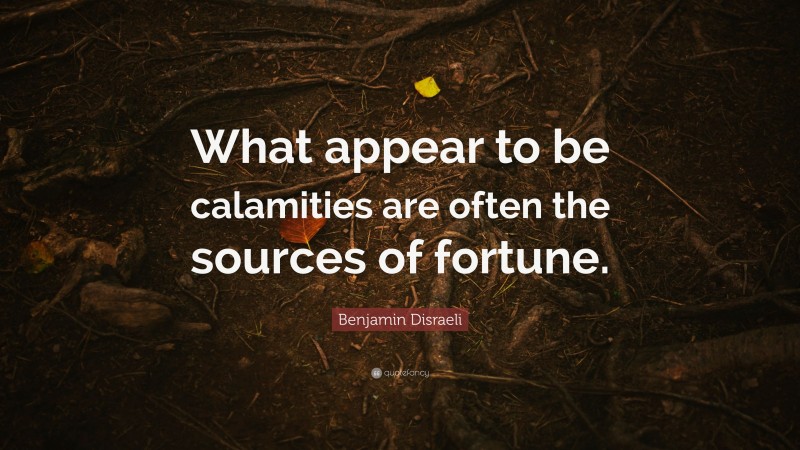 Benjamin Disraeli Quote: “What appear to be calamities are often the sources of fortune.”