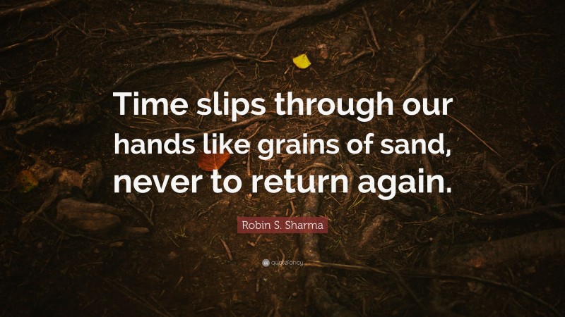 Robin S. Sharma Quote: “Time slips through our hands like grains of sand, never to return again.”