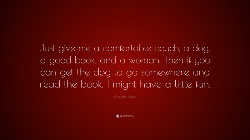Groucho Marx Quote: “Just give me a comfortable couch, a dog, a good book, and a woman. Then if you can get the dog to go somewhere and read the book, I might have a little fun.”