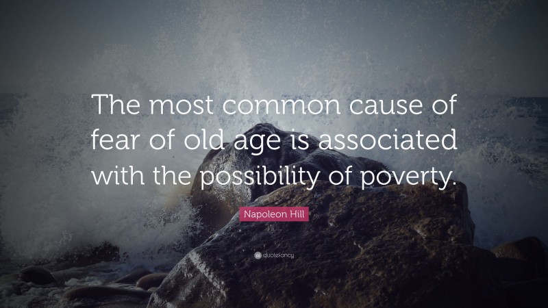 Napoleon Hill Quote: “The most common cause of fear of old age is associated with the possibility of poverty.”