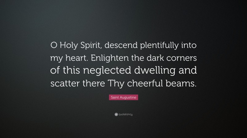 Saint Augustine Quote: “O Holy Spirit, descend plentifully into my heart. Enlighten the dark corners of this neglected dwelling and scatter there Thy cheerful beams.”