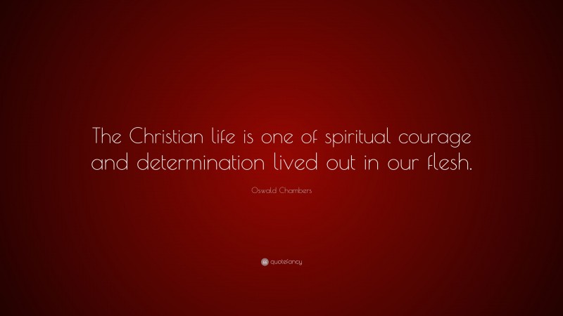 Oswald Chambers Quote: “The Christian life is one of spiritual courage and determination lived out in our flesh.”