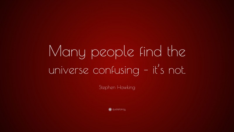 Stephen Hawking Quote: “Many people find the universe confusing – it’s not.”