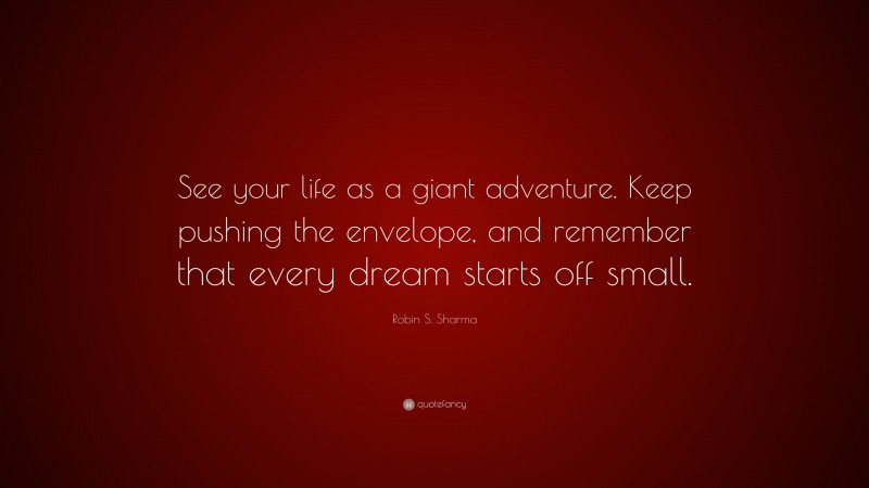 Robin S. Sharma Quote: “See your life as a giant adventure. Keep pushing the envelope, and remember that every dream starts off small.”