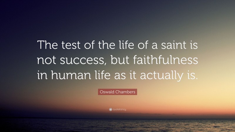 Oswald Chambers Quote: “The test of the life of a saint is not success, but faithfulness in human life as it actually is.”