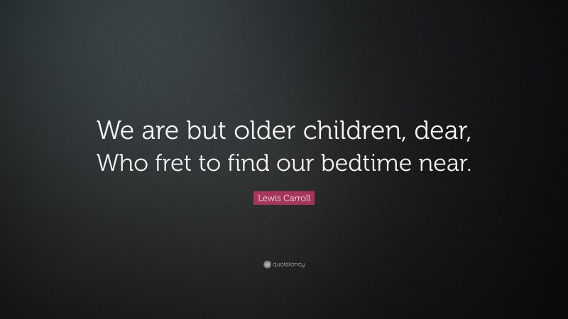 Lewis Carroll Quote: “We are but older children, dear, Who fret to find our bedtime near.”