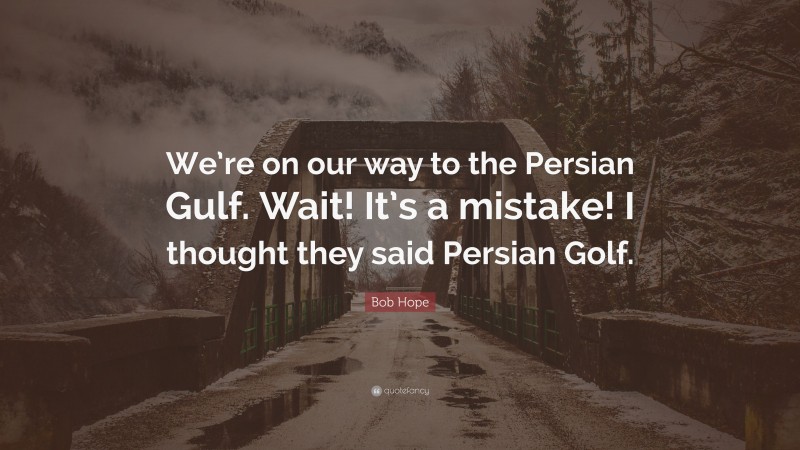 Bob Hope Quote: “We’re on our way to the Persian Gulf. Wait! It’s a mistake! I thought they said Persian Golf.”
