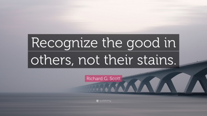 Richard G. Scott Quote: “Recognize the good in others, not their stains.”