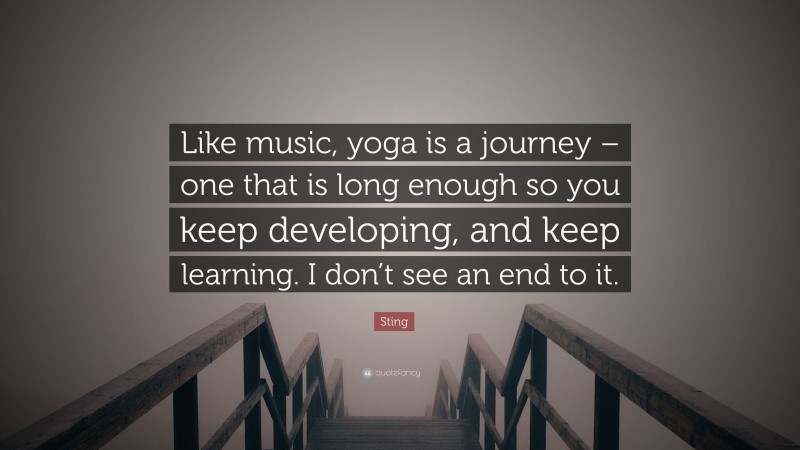 Sting Quote: “Like music, yoga is a journey – one that is long enough so you keep developing, and keep learning. I don’t see an end to it.”