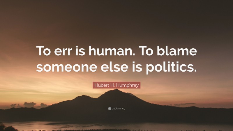 Hubert H. Humphrey Quote: “To err is human. To blame someone else is politics.”