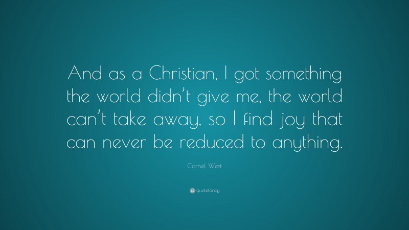 Cornel West Quote: “And as a Christian, I got something the world didn’t give me, the world can’t take away, so I find joy that can never be reduced to anything.”