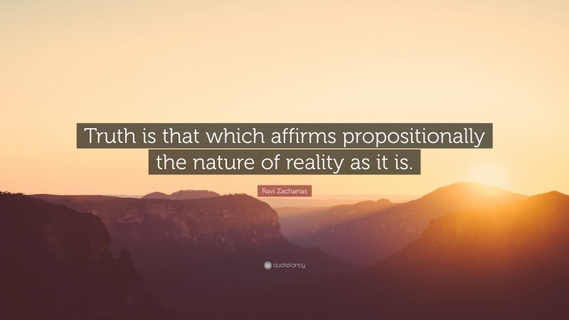 Ravi Zacharias Quote: “Truth is that which affirms propositionally the nature of reality as it is.”