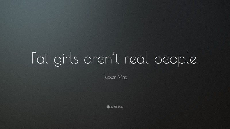 Tucker Max Quote: “Fat girls aren’t real people.”
