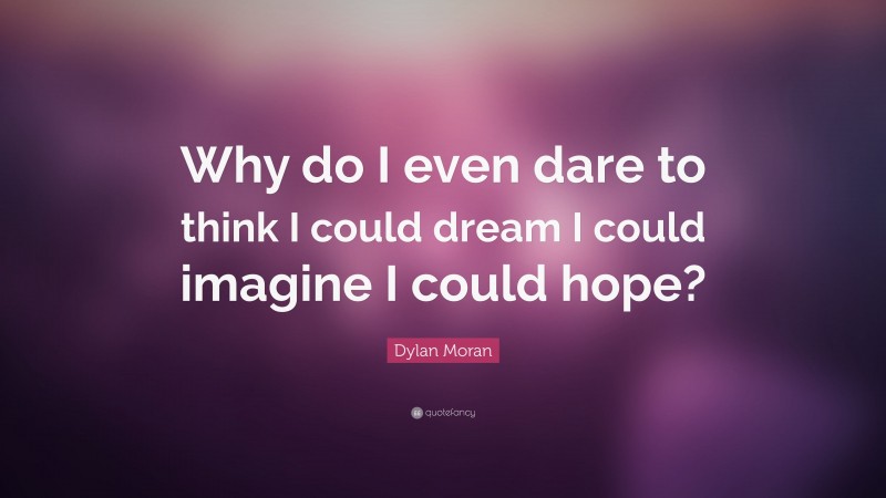 Dylan Moran Quote: “Why do I even dare to think I could dream I could imagine I could hope?”