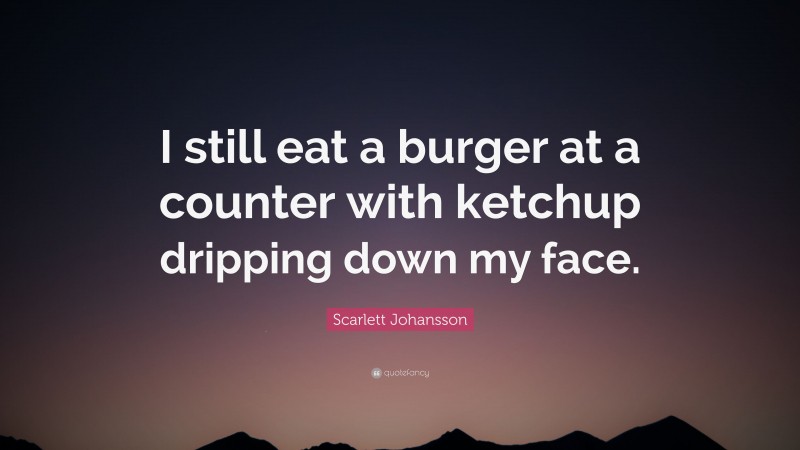 Scarlett Johansson Quote: “I still eat a burger at a counter with ketchup dripping down my face.”