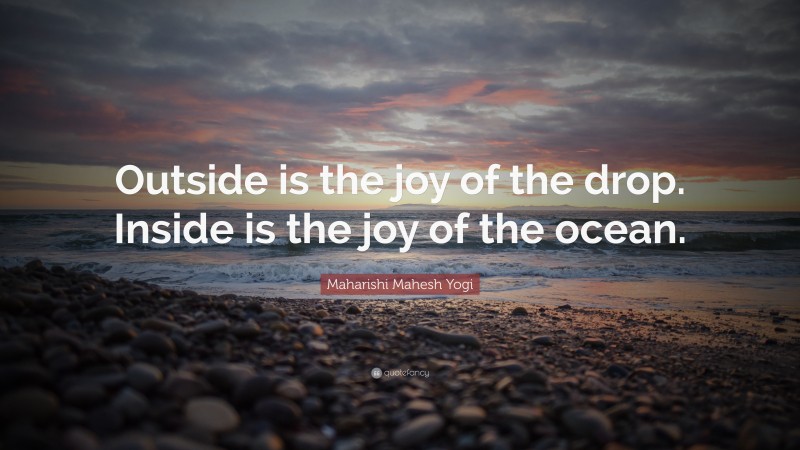 Maharishi Mahesh Yogi Quote: “Outside is the joy of the drop. Inside is the joy of the ocean.”