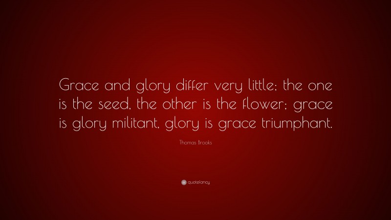 Thomas Brooks Quote: “Grace and glory differ very little; the one is the seed, the other is the flower; grace is glory militant, glory is grace triumphant.”