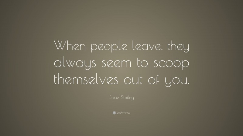Jane Smiley Quote: “When people leave, they always seem to scoop themselves out of you.”