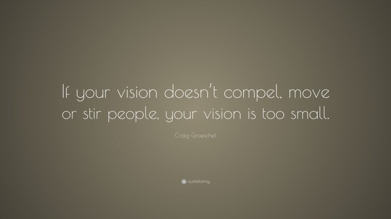 Craig Groeschel Quote: “If your vision doesn’t compel, move or stir people, your vision is too small.”
